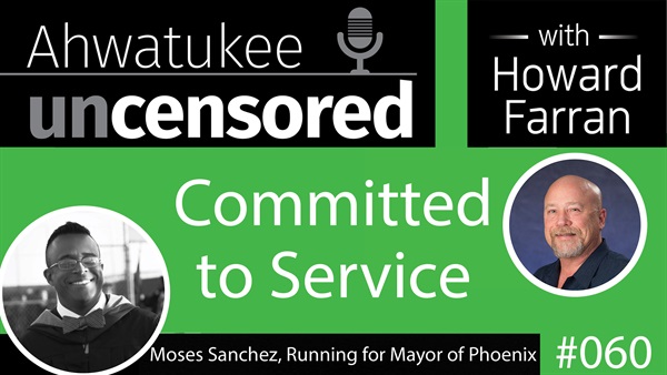 060 Committed to Service with Moses Sanchez, Running for Mayor of Phoenix : Ahwatukee Uncensored with Howard Farran